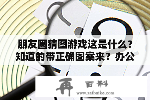 朋友圈猜图游戏这是什么？知道的带正确图案来？办公室猜图游戏用什么软件？