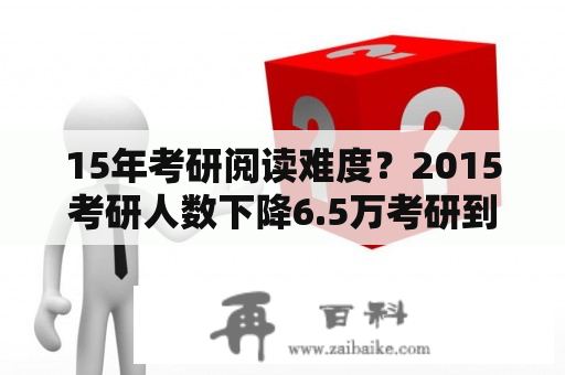 15年考研阅读难度？2015考研人数下降6.5万考研到底有多难？