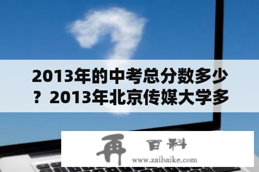 2013年的中考总分数多少？2013年北京传媒大学多少分？