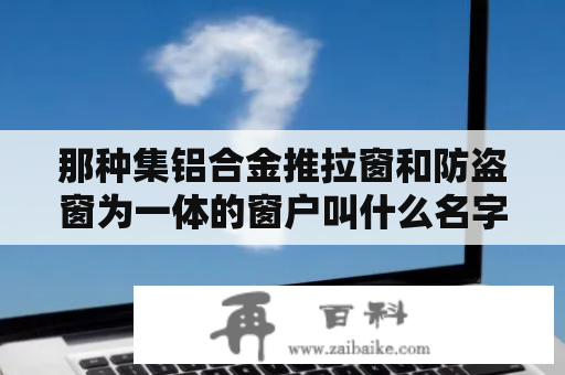 那种集铝合金推拉窗和防盗窗为一体的窗户叫什么名字？复合防盗窗型材