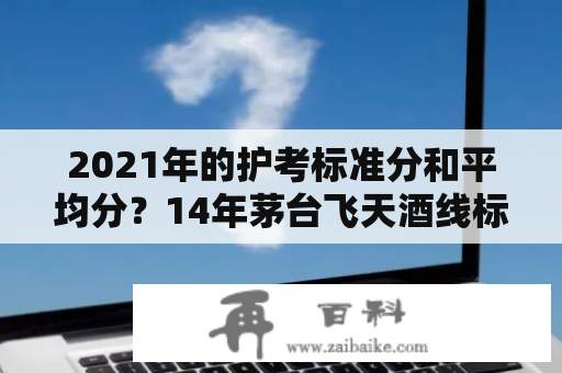 2021年的护考标准分和平均分？14年茅台飞天酒线标准？