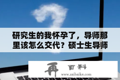 研究生的我怀孕了，导师那里该怎么交代？硕士生导师和教授谁职务大？