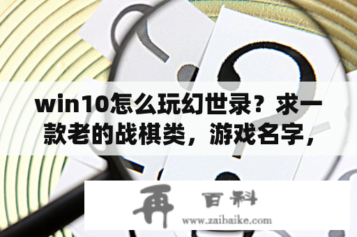 win10怎么玩幻世录？求一款老的战棋类，游戏名字，里面有个拿斧子穿着棕色战甲的类似野蛮人的大胡子最厉害？