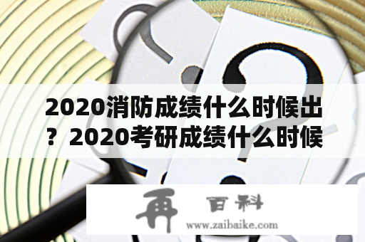 2020消防成绩什么时候出？2020考研成绩什么时候出来