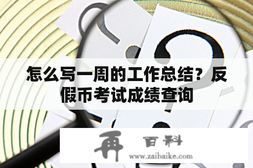 怎么写一周的工作总结？反假币考试成绩查询