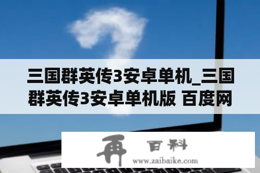 三国群英传3安卓单机_三国群英传3安卓单机版 百度网盘