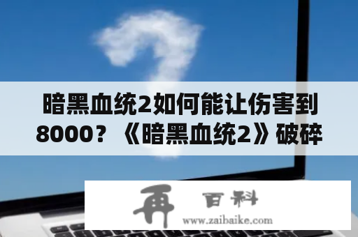 暗黑血统2如何能让伤害到8000？《暗黑血统2》破碎的锻炉任务怎么做？