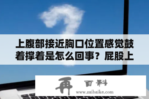 上腹部接近胸口位置感觉鼓着撑着是怎么回事？屁股上面一点位置有点痛，如何处理呢？