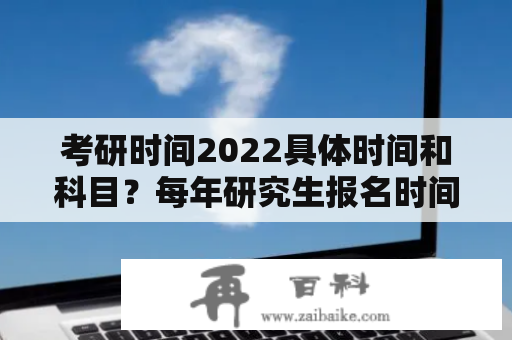 考研时间2022具体时间和科目？每年研究生报名时间与考试时间？