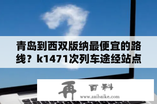 青岛到西双版纳最便宜的路线？k1471次列车途经站点？