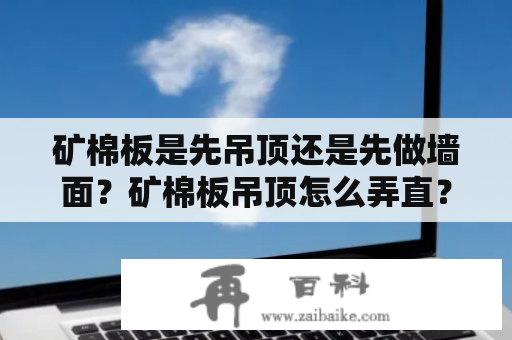 矿棉板是先吊顶还是先做墙面？矿棉板吊顶怎么弄直？