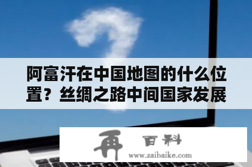 阿富汗在中国地图的什么位置？丝绸之路中间国家发展潜力巨大么？