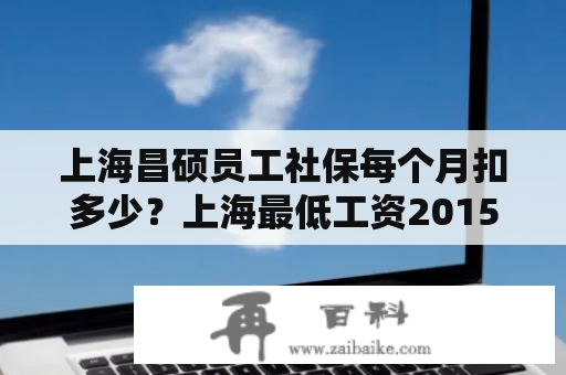 上海昌硕员工社保每个月扣多少？上海最低工资2015