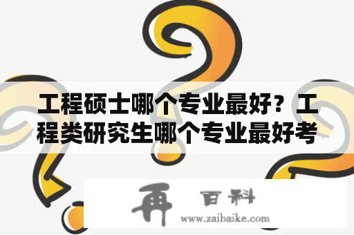 工程硕士哪个专业最好？工程类研究生哪个专业最好考？