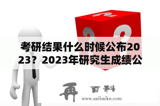 考研结果什么时候公布2023？2023年研究生成绩公布时间？