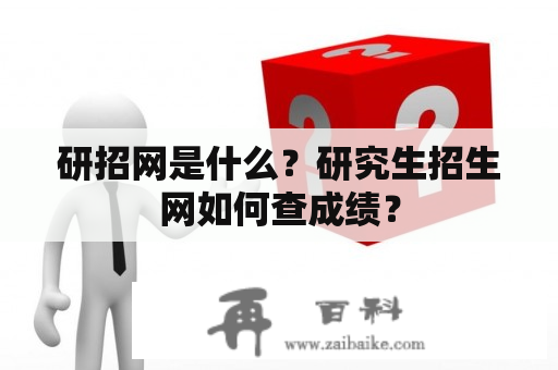 研招网是什么？研究生招生网如何查成绩？