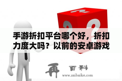 手游折扣平台哪个好，折扣力度大吗？以前的安卓游戏现在怎么能玩？