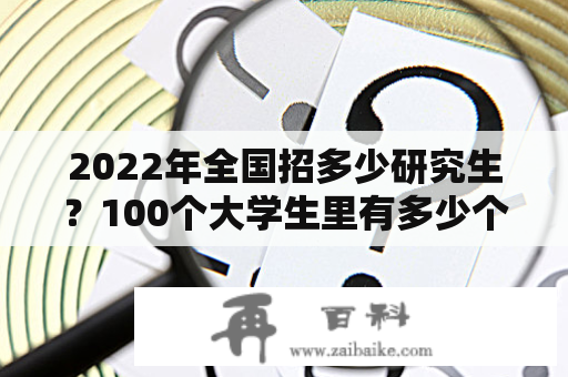 2022年全国招多少研究生？100个大学生里有多少个研究生？