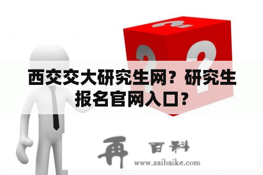 西交交大研究生网？研究生报名官网入口？