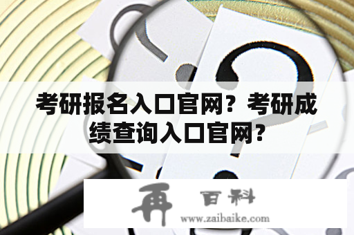 考研报名入口官网？考研成绩查询入口官网？