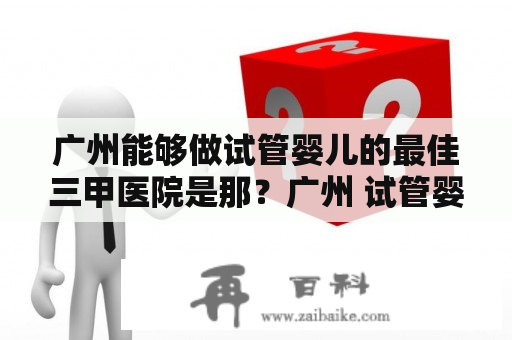 广州能够做试管婴儿的最佳三甲医院是那？广州 试管婴儿