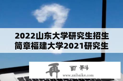 2022山东大学研究生招生简章福建大学2021研究生招生简章？