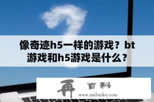 像奇迹h5一样的游戏？bt游戏和h5游戏是什么？