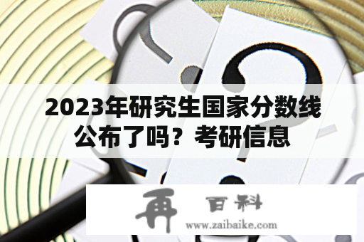 2023年研究生国家分数线公布了吗？考研信息