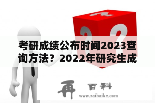 考研成绩公布时间2023查询方法？2022年研究生成绩查询时间？