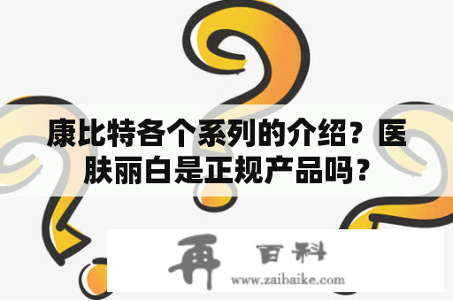 康比特各个系列的介绍？医肤丽白是正规产品吗？