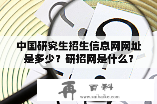 中国研究生招生信息网网址是多少？研招网是什么？