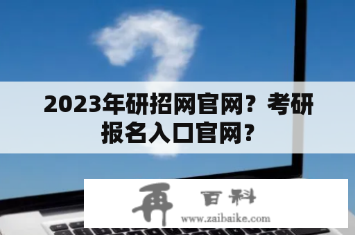 2023年研招网官网？考研报名入口官网？