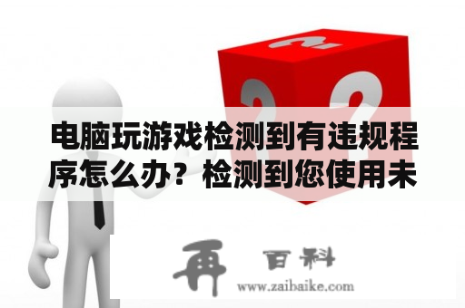 电脑玩游戏检测到有违规程序怎么办？检测到您使用未经验证模拟器怎么解决？