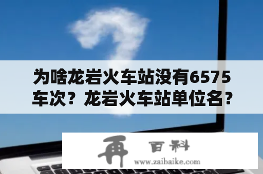 为啥龙岩火车站没有6575车次？龙岩火车站单位名？