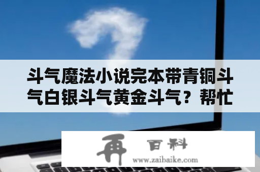 斗气魔法小说完本带青铜斗气白银斗气黄金斗气？帮忙推荐一部穿越玄幻小说，是男主角，最好是穿越后附到达官显贵身上，要完结版的？