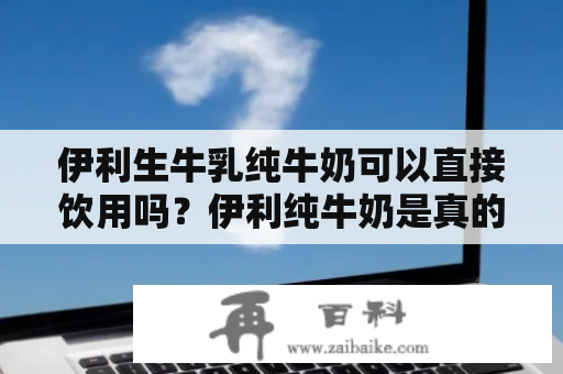 伊利生牛乳纯牛奶可以直接饮用吗？伊利纯牛奶是真的纯牛奶吗？