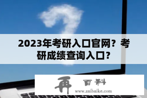 2023年考研入口官网？考研成绩查询入口？