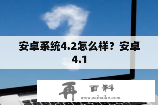 安卓系统4.2怎么样？安卓4.1