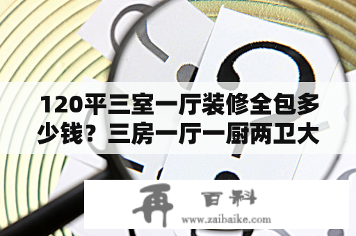 120平三室一厅装修全包多少钱？三房一厅一厨两卫大概多少钱？