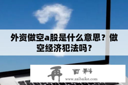 外资做空a股是什么意思？做空经济犯法吗？