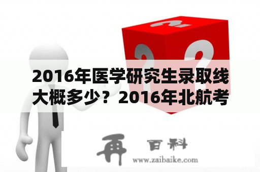 2016年医学研究生录取线大概多少？2016年北航考研录取分数线是多少？