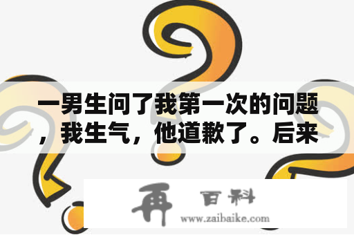 一男生问了我第一次的问题，我生气，他道歉了。后来他发消息，我过三天才回复，并且回了多个嗯？身高是蹭蹭的长意思？