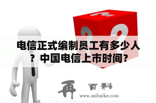 电信正式编制员工有多少人？中国电信上市时间？