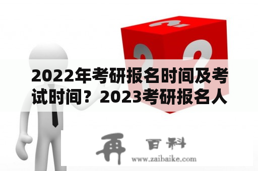 2022年考研报名时间及考试时间？2023考研报名人数什么时候公布？