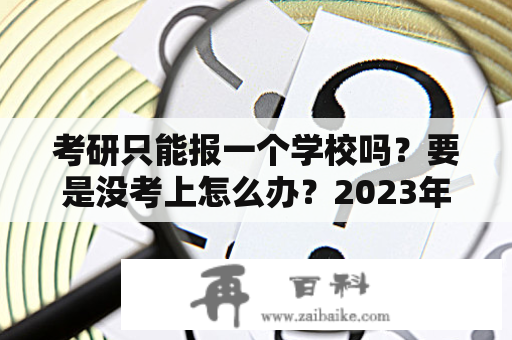 考研只能报一个学校吗？要是没考上怎么办？2023年考研报名时间及条件？