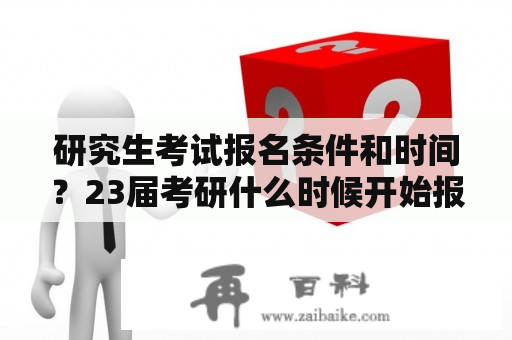 研究生考试报名条件和时间？23届考研什么时候开始报名和考试？