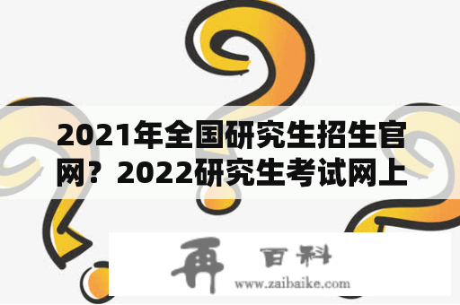 2021年全国研究生招生官网？2022研究生考试网上确认官网？