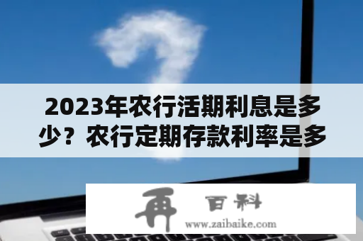 2023年农行活期利息是多少？农行定期存款利率是多少？