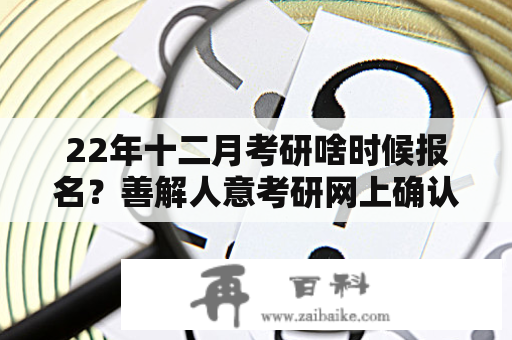 22年十二月考研啥时候报名？善解人意考研网上确认流程？