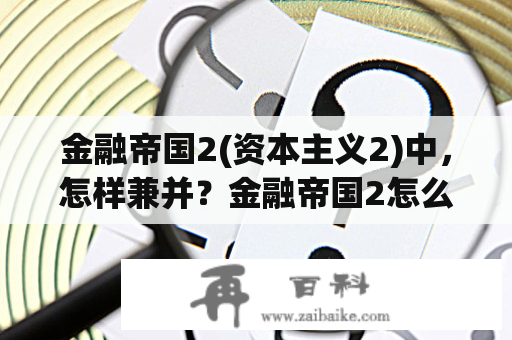 金融帝国2(资本主义2)中，怎样兼并？金融帝国2怎么玩，金融帝国2需要注意什么及技巧心得分享？